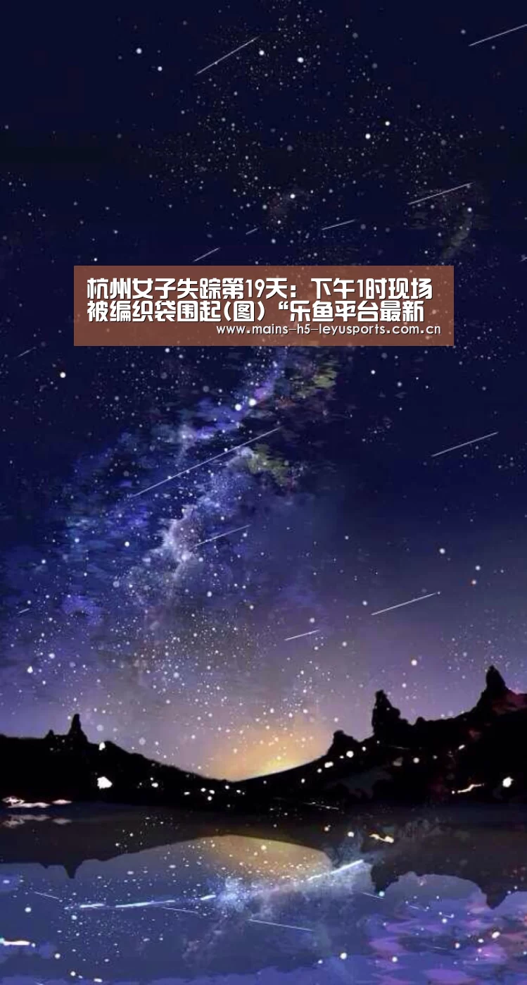 杭州女子失踪第19天:下午1时现场被编织袋围起(图)“乐鱼平台最新版本”