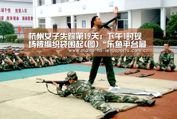 杭州女子失踪第19天:下午1时现场被编织袋围起(图)“乐鱼平台最新版本”(图2) 乐鱼平台最新版本