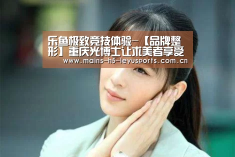 乐鱼极致竞技体验-【品牌整形】重庆光博士让求美者享受更好的服务(图3) 乐鱼极致竞技体验