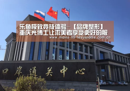 乐鱼极致竞技体验-【品牌整形】重庆光博士让求美者享受更好的服务(图2) 乐鱼官方网站地址