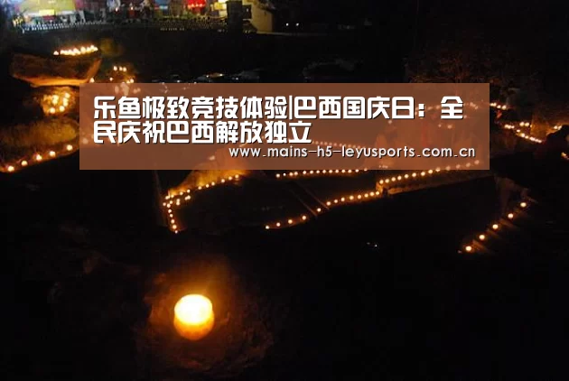 乐鱼极致竞技体验|巴西国庆日:全民庆祝巴西解放独立