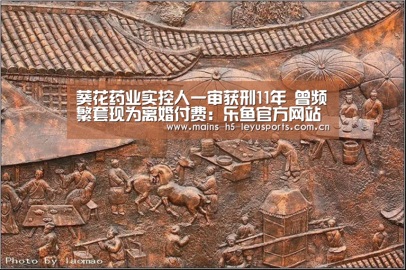 葵花药业实控人一审获刑11年 曾频繁套现为离婚付费:乐鱼官方网站地址(图4) 乐鱼极致竞技体验