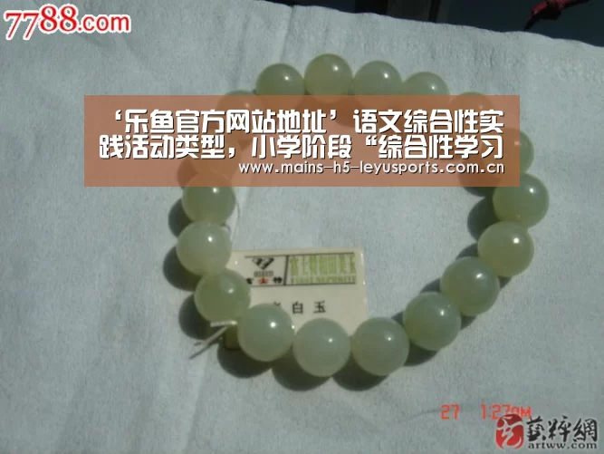 ‘乐鱼官方网站地址’语文综合性实践活动类型,小学阶段“综合性学习”目标是什么?语文综