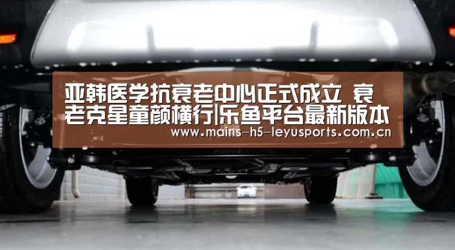 亚韩医学抗衰老中心正式成立 衰老克星童颜横行|乐鱼平台最新版本(图2) 乐鱼极致竞技体验