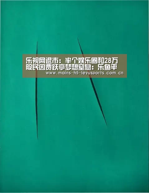 乐视网退市:半个娱乐圈和28万股民因贾跃亭梦想窒息:乐鱼平台最新版本(图2) 乐鱼体育App下载