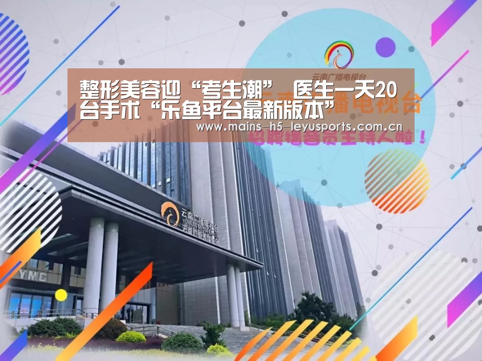 整形美容迎“考生潮” 医生一天20台手术“乐鱼平台最新版本”