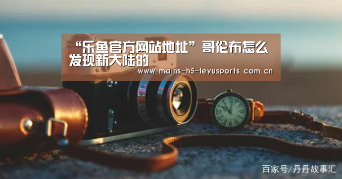 “乐鱼官方网站地址”哥伦布怎么发现新大陆的